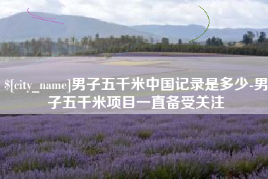 咸阳男子五千米中国记录是多少-男子五千米项目一直备受关注
