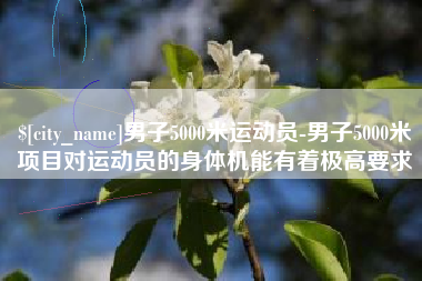 咸阳男子5000米运动员-男子5000米项目对运动员的身体机能有着极高要求