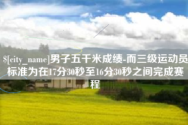 咸阳男子五千米成绩-而三级运动员标准为在17分30秒至16分30秒之间完成赛程