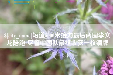 咸阳短道5000米接力最后两圈李文龙陪跑-尽管中国队最终收获一枚铜牌