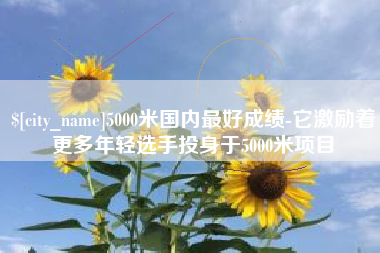 咸阳5000米国内最好成绩-它激励着更多年轻选手投身于5000米项目