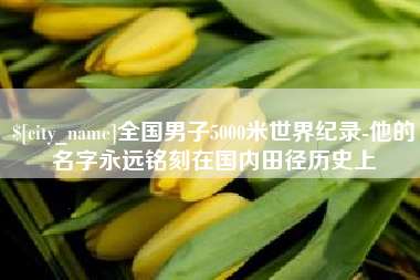 咸阳全国男子5000米世界纪录-他的名字永远铭刻在国内田径历史上
