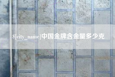 咸阳中国金牌含金量多少克