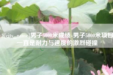 咸阳男子5000米成绩-男子5000米项目一直是耐力与速度的激烈碰撞