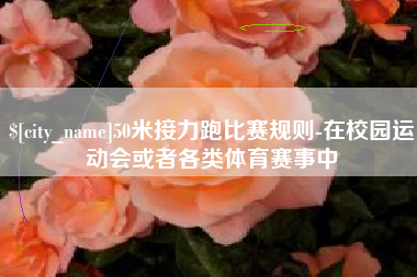 咸阳50米接力跑比赛规则-在校园运动会或者各类体育赛事中