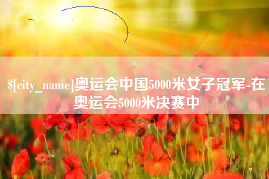 咸阳奥运会中国5000米女子冠军-在奥运会5000米决赛中
