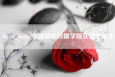 咸阳中国消防救援学院在辽宁招生