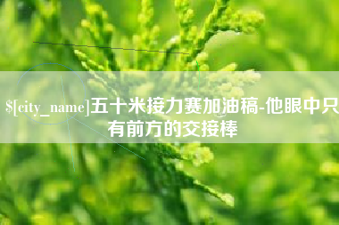 咸阳五十米接力赛加油稿-他眼中只有前方的交接棒