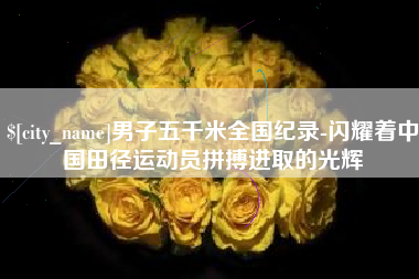 咸阳男子五千米全国纪录-闪耀着中国田径运动员拼搏进取的光辉