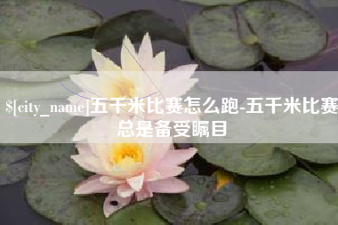 咸阳五千米比赛怎么跑-五千米比赛总是备受瞩目