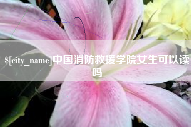 咸阳中国消防救援学院女生可以读吗