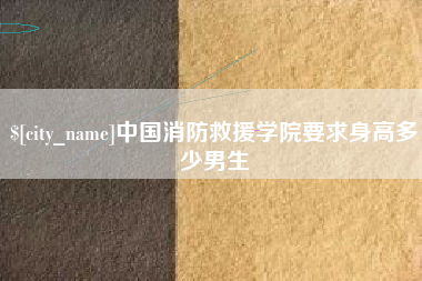 咸阳中国消防救援学院要求身高多少男生