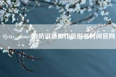 咸阳消防设施操作员报名时间官网
