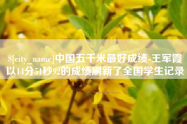 咸阳中国五千米最好成绩-王军霞以14分51秒92的成绩刷新了全国学生记录