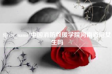 咸阳中国消防救援学院河南省招女生吗
