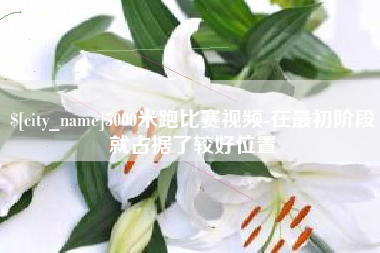 咸阳5000米跑比赛视频-在最初阶段就占据了较好位置