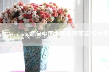 咸阳缅甸中国地图全图高清版大图