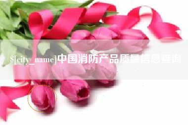 咸阳中国消防产品质量信息查询