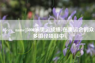 咸阳5000米奥运成绩-在奥运会的众多田径项目中
