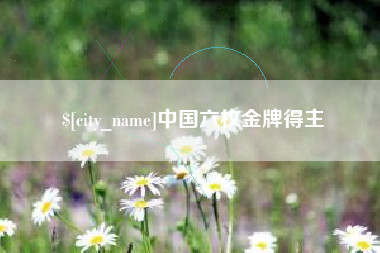 咸阳中国六枚金牌得主