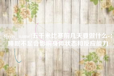咸阳五千米比赛前几天要做什么-：睡眠不足会影响身体状态和反应能力