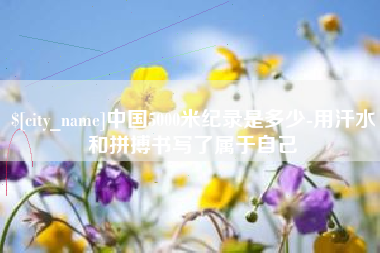 咸阳中国5000米纪录是多少-用汗水和拼搏书写了属于自己
