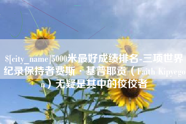 咸阳5000米最好成绩排名-三项世界纪录保持者费斯·基普耶贡（Faith Kipyegon）无疑是其中的佼佼者