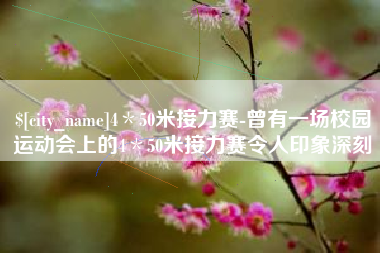 咸阳4＊50米接力赛-曾有一场校园运动会上的4＊50米接力赛令人印象深刻