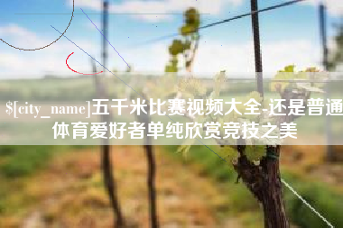 咸阳五千米比赛视频大全-还是普通体育爱好者单纯欣赏竞技之美