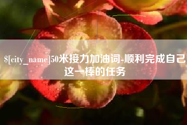 咸阳50米接力加油词-顺利完成自己这一棒的任务