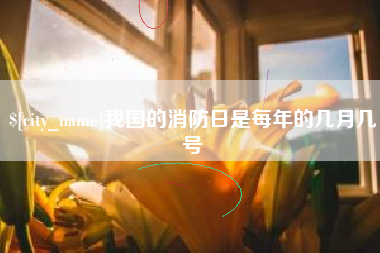 咸阳我国的消防日是每年的几月几号