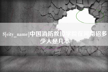 咸阳中国消防救援学院在河南招多少人是几本