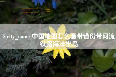 咸阳中国地图怎么画带省份带河流铁路海洋半岛