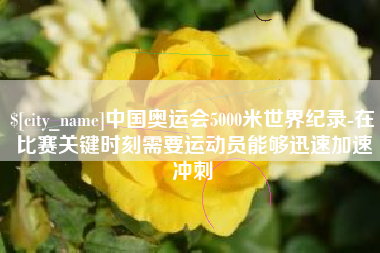 咸阳中国奥运会5000米世界纪录-在比赛关键时刻需要运动员能够迅速加速冲刺