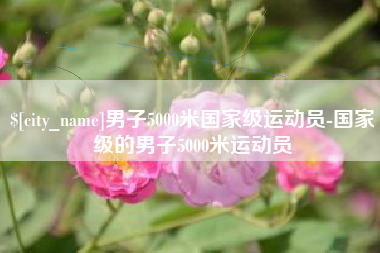 咸阳男子5000米国家级运动员-国家级的男子5000米运动员