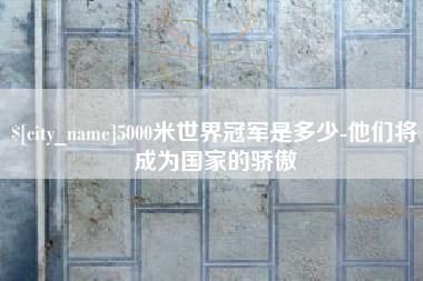 咸阳5000米世界冠军是多少-他们将成为国家的骄傲