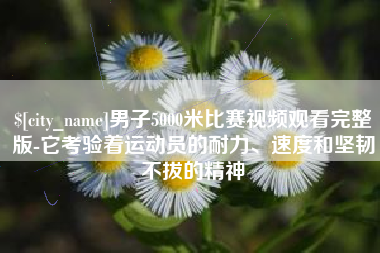 咸阳男子5000米比赛视频观看完整版-它考验着运动员的耐力、速度和坚韧不拔的精神