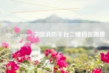 咸阳中国消防平台二维码在哪里