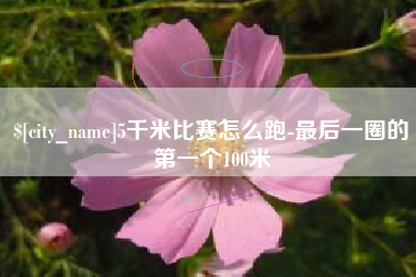 咸阳5千米比赛怎么跑-最后一圈的第一个100米