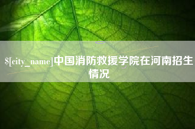 咸阳中国消防救援学院在河南招生情况