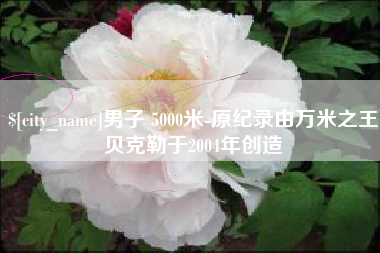 咸阳男子 5000米-原纪录由万米之王贝克勒于2004年创造