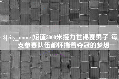 咸阳短道5000米接力世锦赛男子-每一支参赛队伍都怀揣着夺冠的梦想