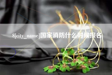 咸阳国家消防什么时候报名