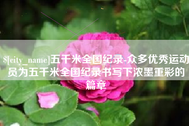 咸阳五千米全国纪录-众多优秀运动员为五千米全国纪录书写下浓墨重彩的篇章