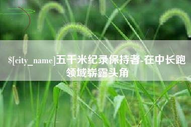 咸阳五千米纪录保持者-在中长跑领域崭露头角