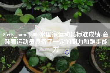 咸阳5000米国家运动员标准成绩-意味着运动员具备了一定的耐力和跑步能力