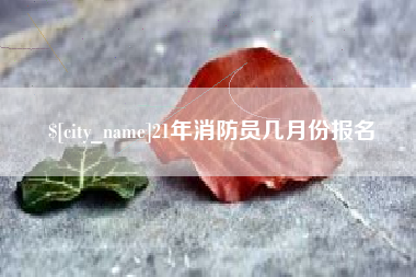 咸阳21年消防员几月份报名