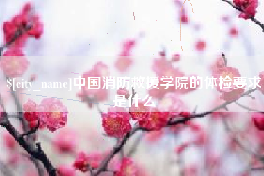 咸阳中国消防救援学院的体检要求是什么