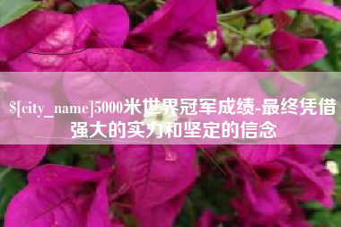 咸阳5000米世界冠军成绩-最终凭借强大的实力和坚定的信念
