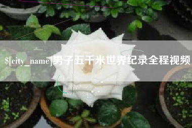 咸阳男子五千米世界纪录全程视频